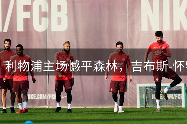 利物浦主场憾平森林，吉布斯-怀特传射穆尼奥斯救主